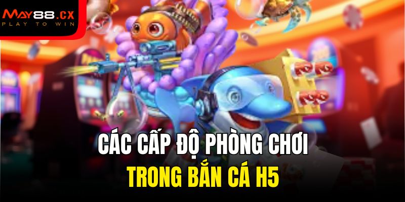 Các cấp độ phòng chơi trong bắn cá H5